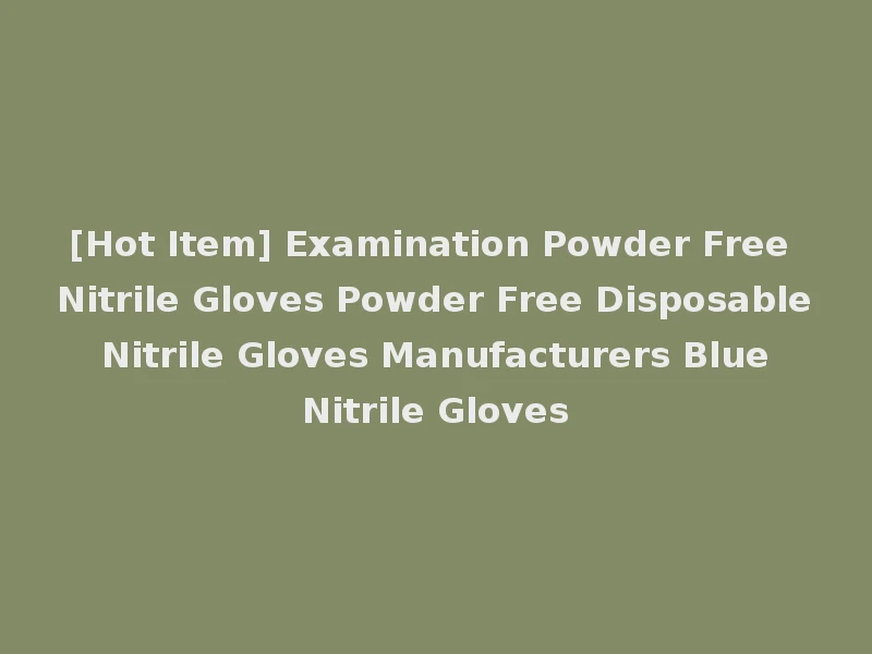 [Hot Item] Examination Powder Free Nitrile Gloves Powder Free Disposable Nitrile Gloves Manufacturers Blue Nitrile Gloves