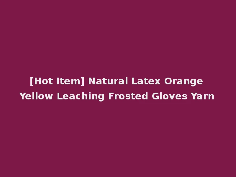 [Hot Item] Natural Latex Orange Yellow Leaching Frosted Gloves Yarn