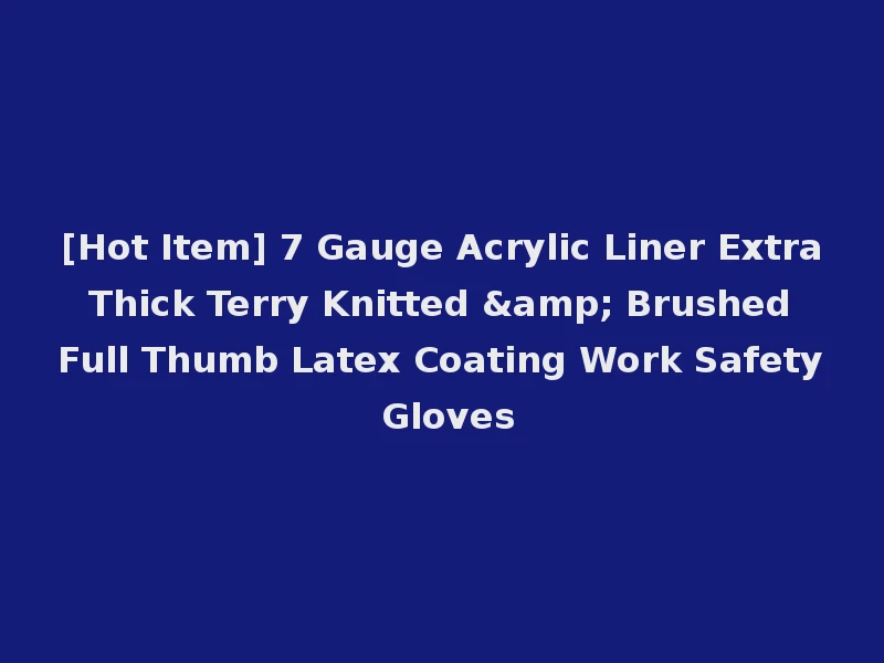 [Hot Item] 7 Gauge Acrylic Liner Extra Thick Terry Knitted & Brushed Full Thumb Latex Coating Work Safety Gloves