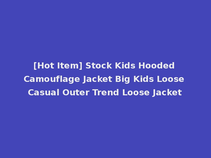 [Hot Item] Stock Kids Hooded Camouflage Jacket Big Kids Loose Casual Outer Trend Loose Jacket