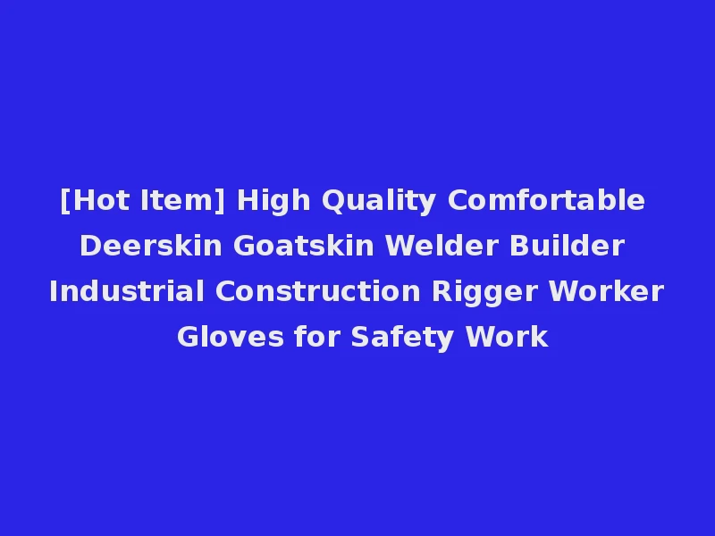[Hot Item] High Quality Comfortable Deerskin Goatskin Welder Builder Industrial Construction Rigger Worker Gloves for Safety Work