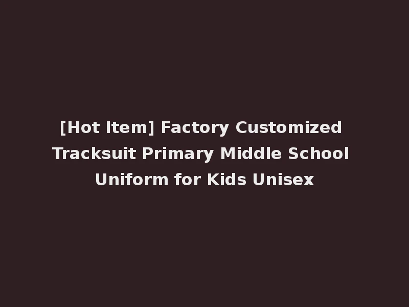 [Hot Item] Factory Customized Tracksuit Primary Middle School Uniform for Kids Unisex