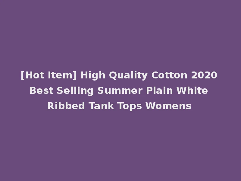 [Hot Item] High Quality Cotton 2020 Best Selling Summer Plain White Ribbed Tank Tops Womens