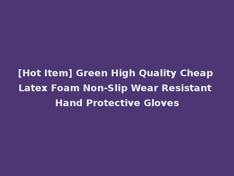 [Hot Item] Green High Quality Cheap Latex Foam Non-Slip Wear Resistant Hand Protective Gloves