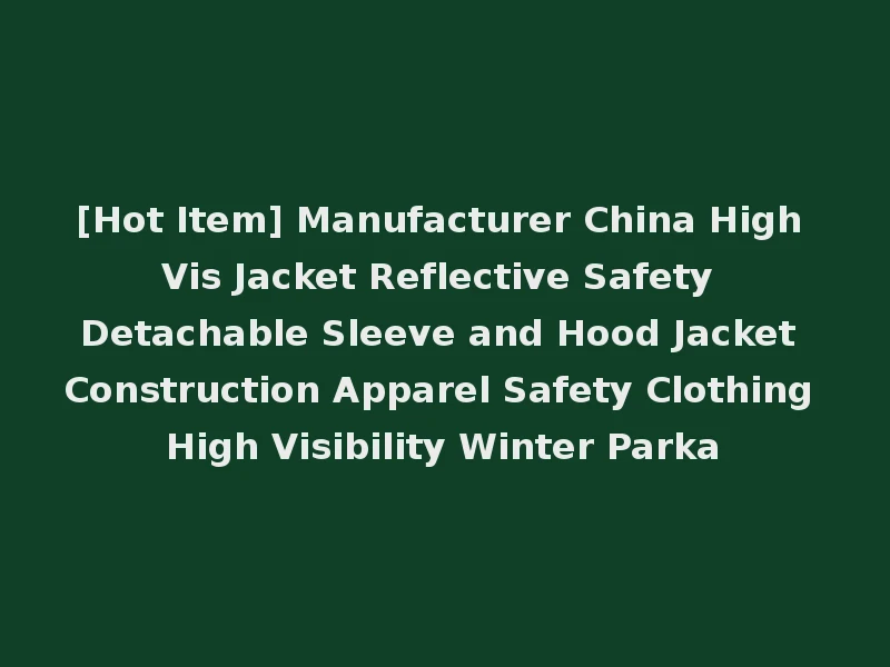 [Hot Item] Manufacturer China High Vis Jacket Reflective Safety Detachable Sleeve and Hood Jacket Construction Apparel Safety Clothing High Visibility Winter Parka