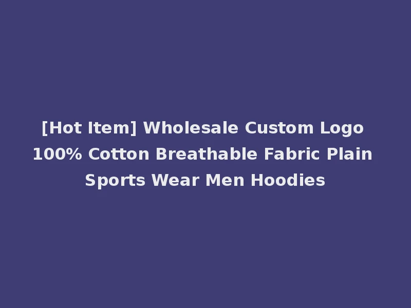 [Hot Item] Wholesale Custom Logo 100% Cotton Breathable Fabric Plain Sports Wear Men Hoodies