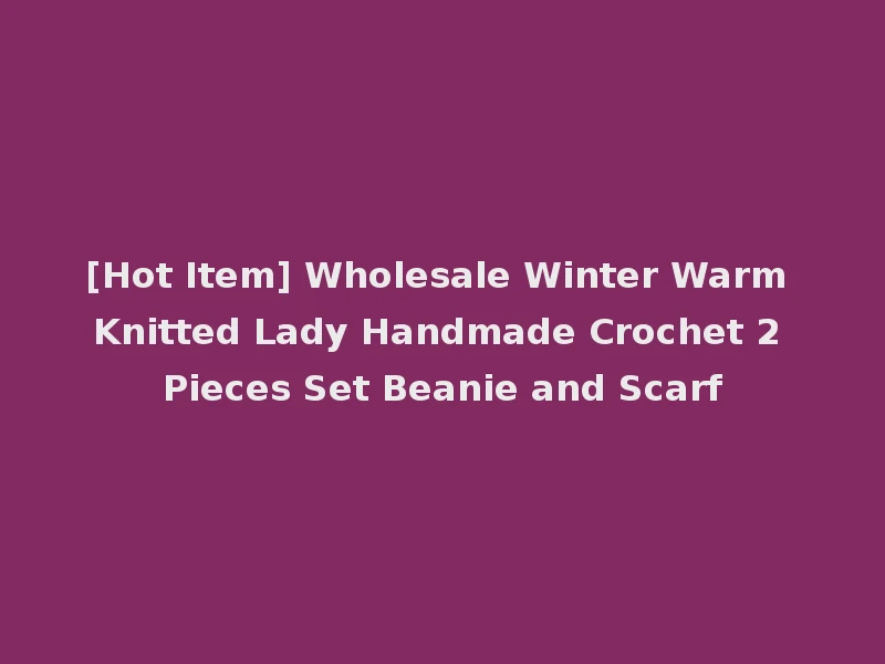[Hot Item] Wholesale Winter Warm Knitted Lady Handmade Crochet 2 Pieces Set Beanie and Scarf