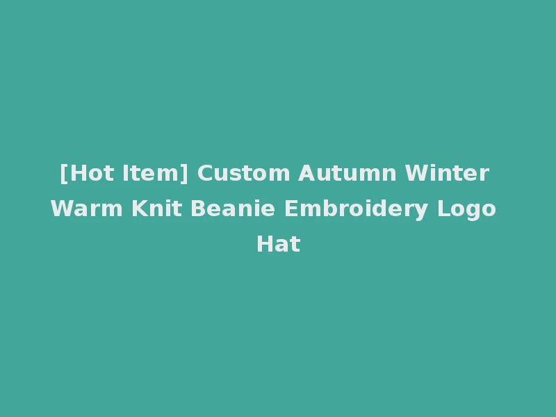 [Hot Item] Custom Autumn Winter Warm Knit Beanie Embroidery Logo Hat