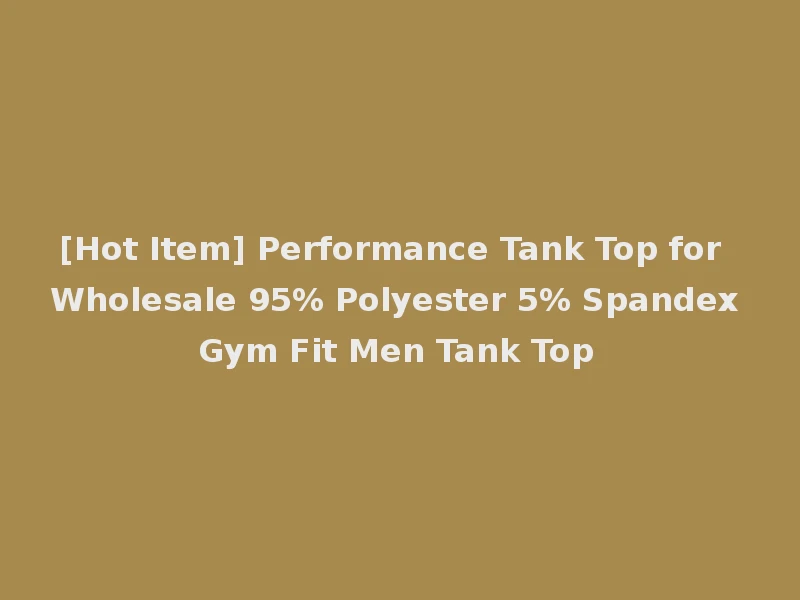 [Hot Item] Performance Tank Top for Wholesale 95% Polyester 5% Spandex Gym Fit Men Tank Top