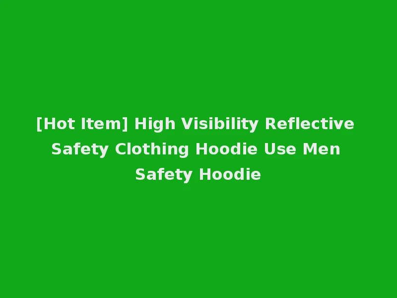 [Hot Item] High Visibility Reflective Safety Clothing Hoodie Use Men Safety Hoodie