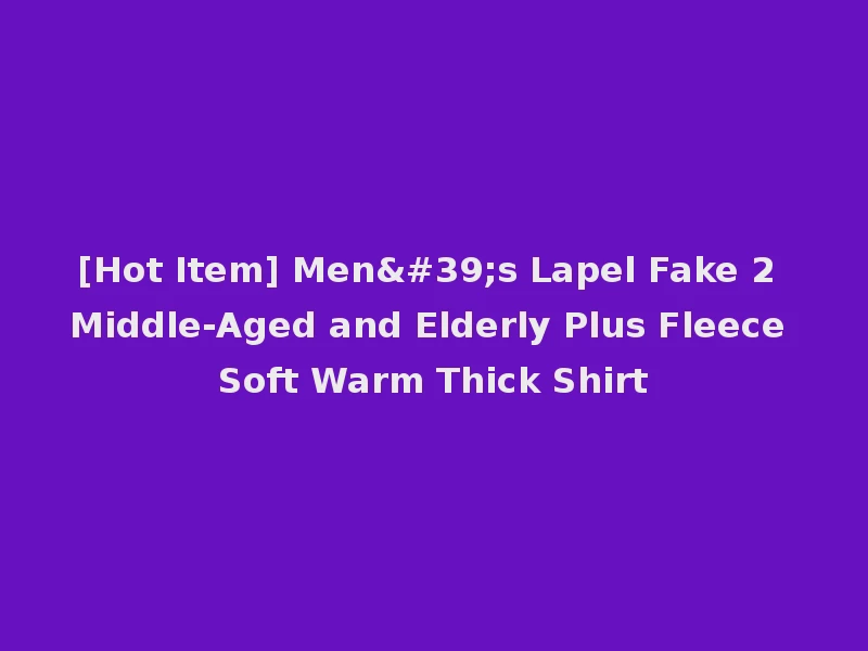 [Hot Item] Men's Lapel Fake 2 Middle-Aged and Elderly Plus Fleece Soft Warm Thick Shirt