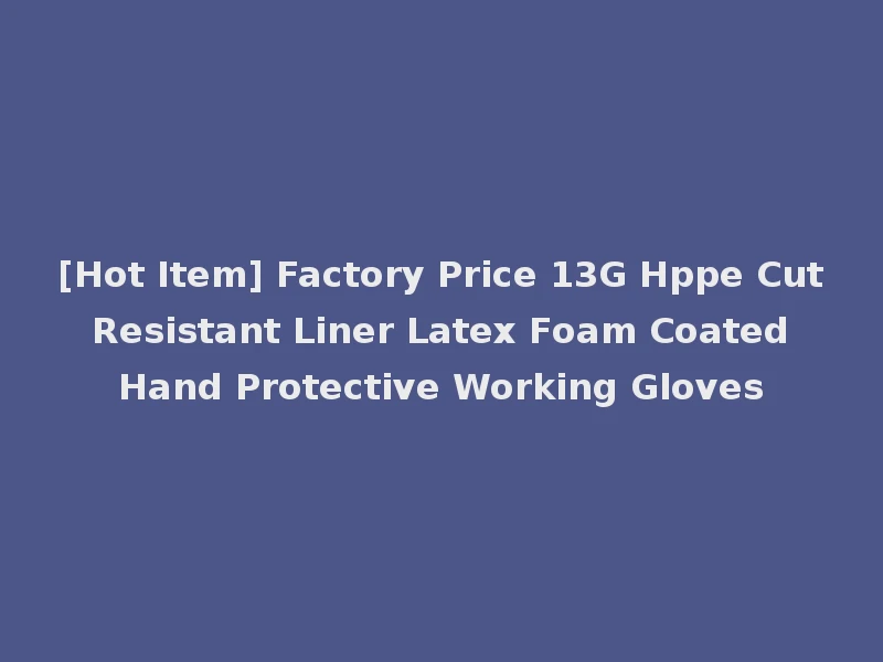 [Hot Item] Factory Price 13G Hppe Cut Resistant Liner Latex Foam Coated Hand Protective Working Gloves