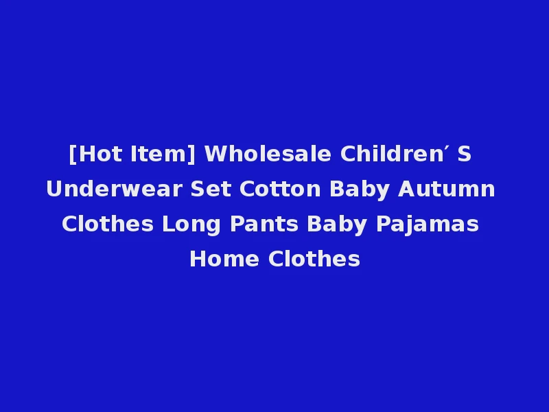 [Hot Item] Wholesale Children′ S Underwear Set Cotton Baby Autumn Clothes Long Pants Baby Pajamas Home Clothes