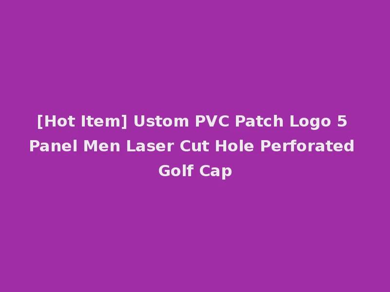 [Hot Item] Ustom PVC Patch Logo 5 Panel Men Laser Cut Hole Perforated Golf Cap