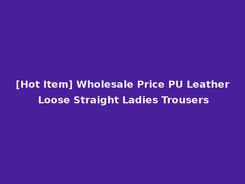 [Hot Item] Wholesale Price PU Leather Loose Straight Ladies Trousers