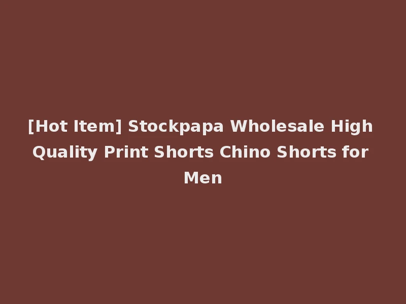 [Hot Item] Stockpapa Wholesale High Quality Print Shorts Chino Shorts for Men