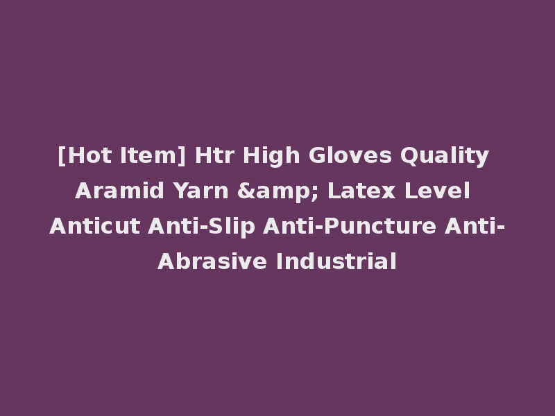 [Hot Item] Htr High Gloves Quality Aramid Yarn & Latex Level Anticut Anti-Slip Anti-Puncture Anti-Abrasive Industrial