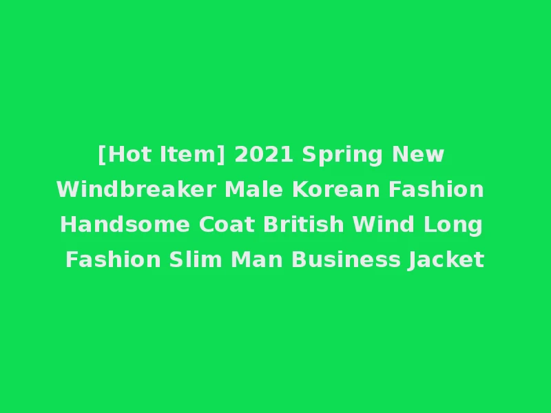 [Hot Item] 2021 Spring New Windbreaker Male Korean Fashion Handsome Coat British Wind Long Fashion Slim Man Business Jacket