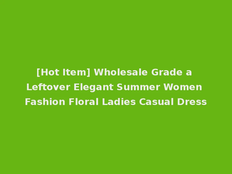 [Hot Item] Wholesale Grade a Leftover Elegant Summer Women Fashion Floral Ladies Casual Dress
