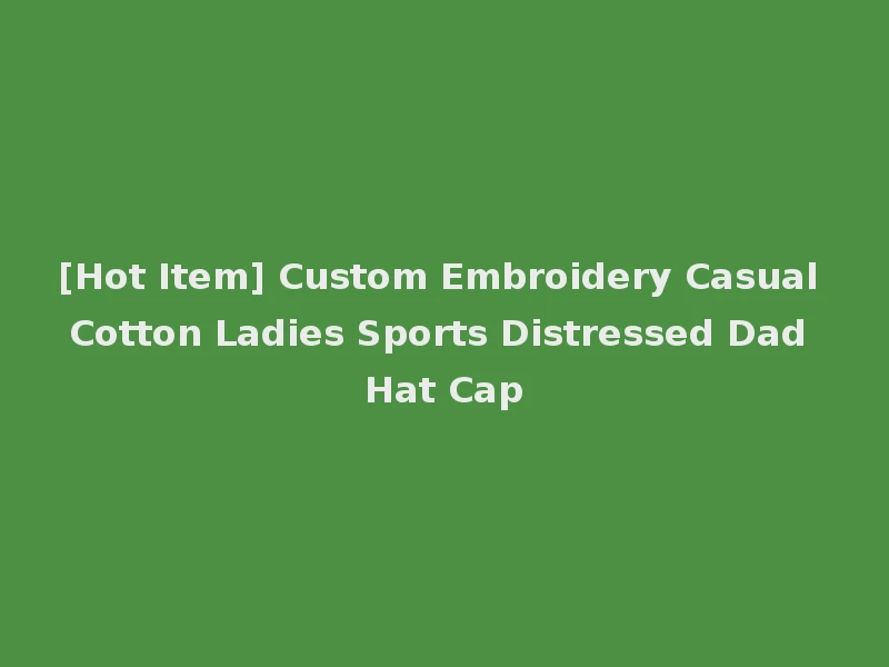 [Hot Item] Custom Embroidery Casual Cotton Ladies Sports Distressed Dad Hat Cap