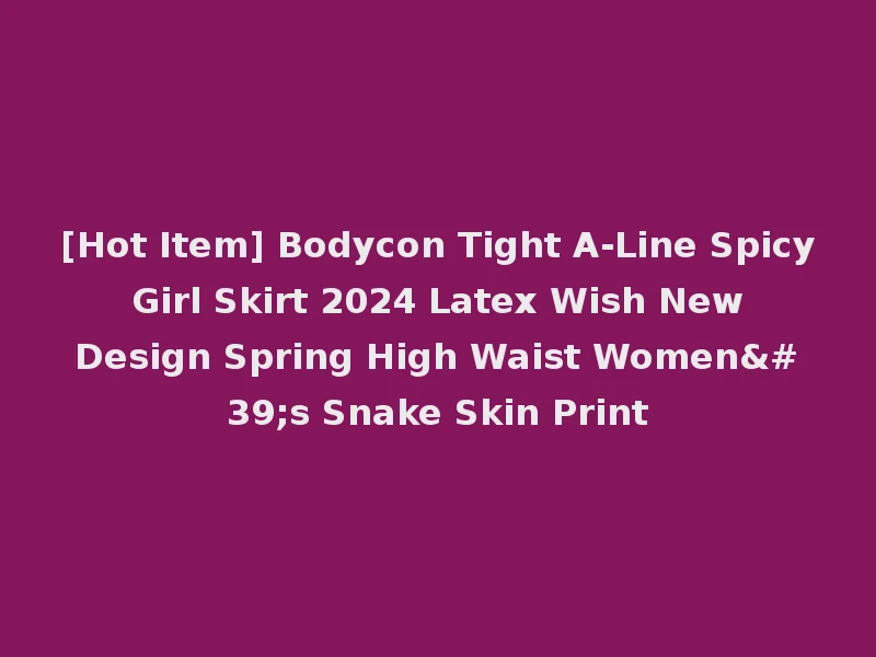 [Hot Item] Bodycon Tight A-Line Spicy Girl Skirt 2024 Latex Wish New Design Spring High Waist Women's Snake Skin Print