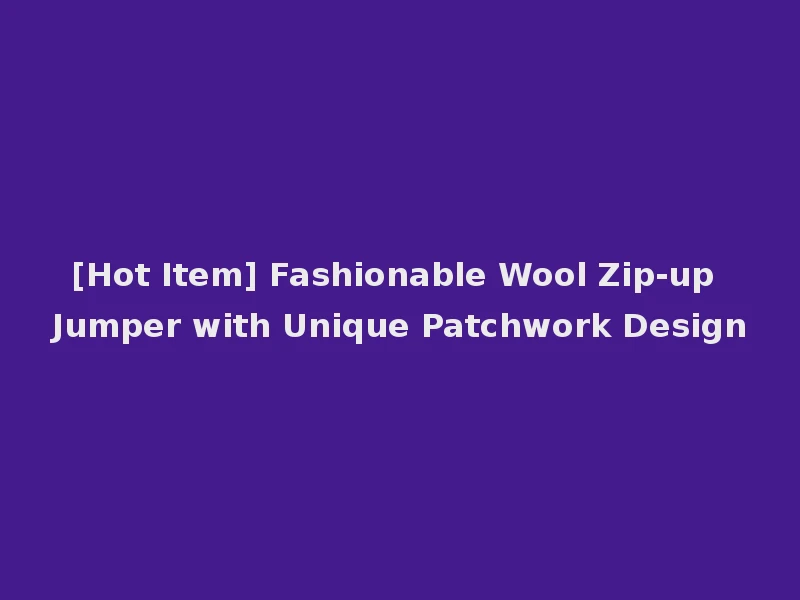 [Hot Item] Fashionable Wool Zip-up Jumper with Unique Patchwork Design