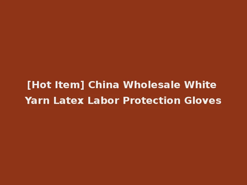 [Hot Item] China Wholesale White Yarn Latex Labor Protection Gloves