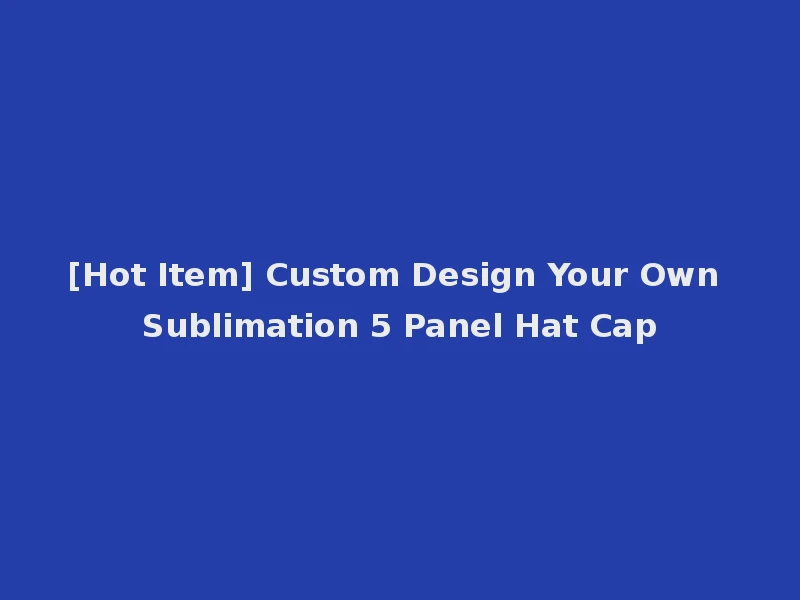 [Hot Item] Custom Design Your Own Sublimation 5 Panel Hat Cap