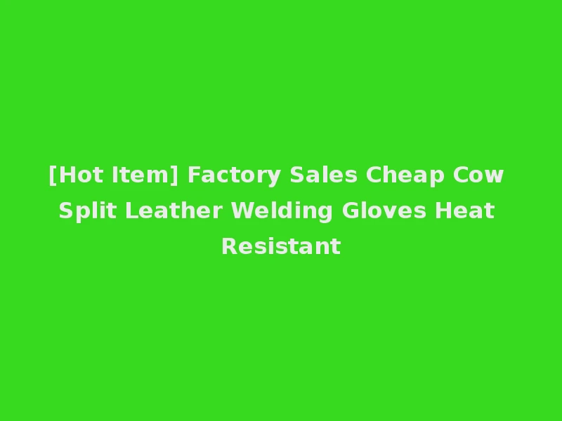 [Hot Item] Factory Sales Cheap Cow Split Leather Welding Gloves Heat Resistant