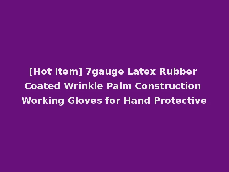 [Hot Item] 7gauge Latex Rubber Coated Wrinkle Palm Construction Working Gloves for Hand Protective