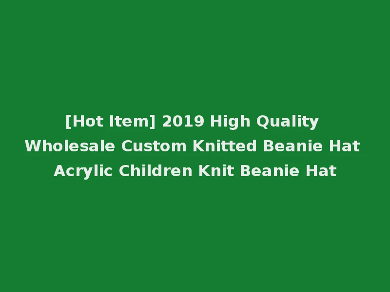 [Hot Item] 2019 High Quality Wholesale Custom Knitted Beanie Hat Acrylic Children Knit Beanie Hat