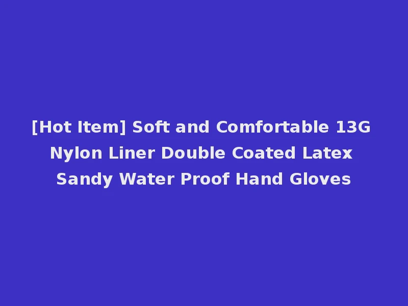[Hot Item] Soft and Comfortable 13G Nylon Liner Double Coated Latex Sandy Water Proof Hand Gloves