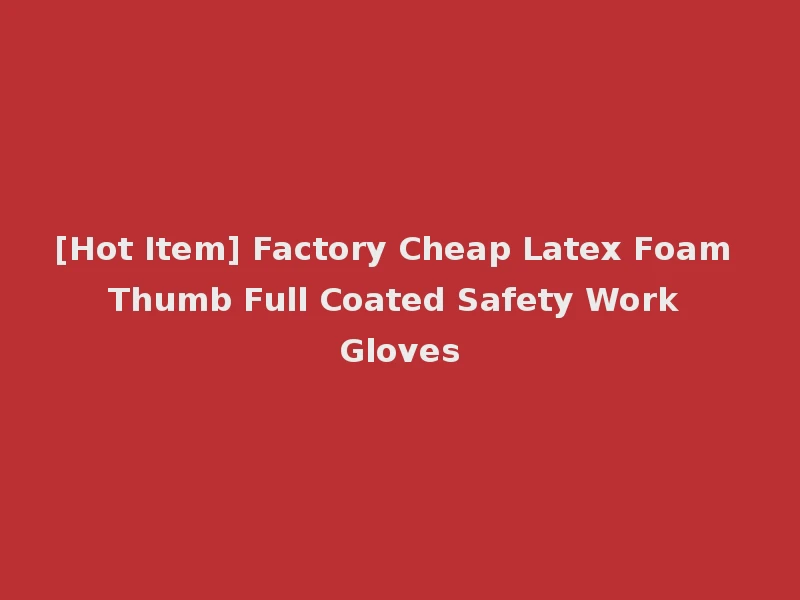 [Hot Item] Factory Cheap Latex Foam Thumb Full Coated Safety Work Gloves