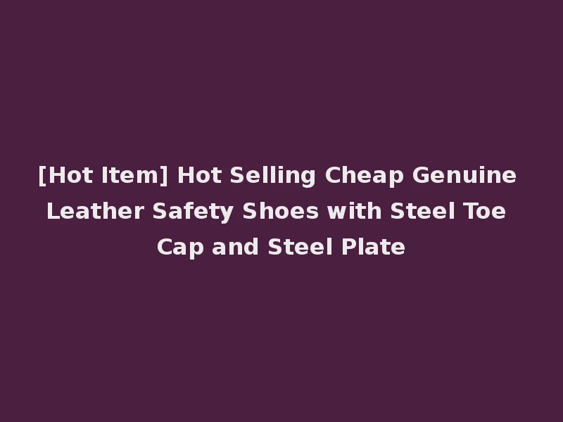 [Hot Item] Hot Selling Cheap Genuine Leather Safety Shoes with Steel Toe Cap and Steel Plate