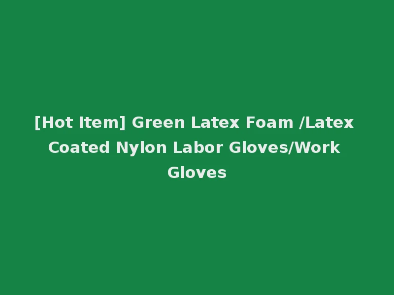 [Hot Item] Green Latex Foam /Latex Coated Nylon Labor Gloves/Work Gloves