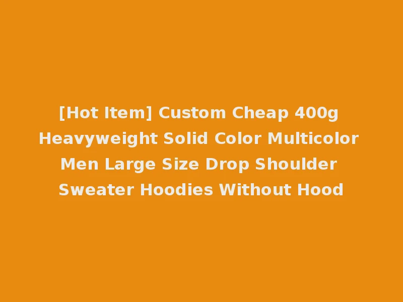 [Hot Item] Custom Cheap 400g Heavyweight Solid Color Multicolor Men Large Size Drop Shoulder Sweater Hoodies Without Hood