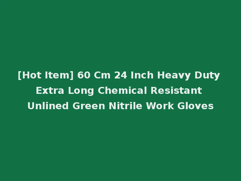 [Hot Item] 60 Cm 24 Inch Heavy Duty Extra Long Chemical Resistant Unlined Green Nitrile Work Gloves