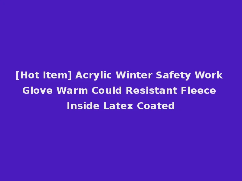 [Hot Item] Acrylic Winter Safety Work Glove Warm Could Resistant Fleece Inside Latex Coated