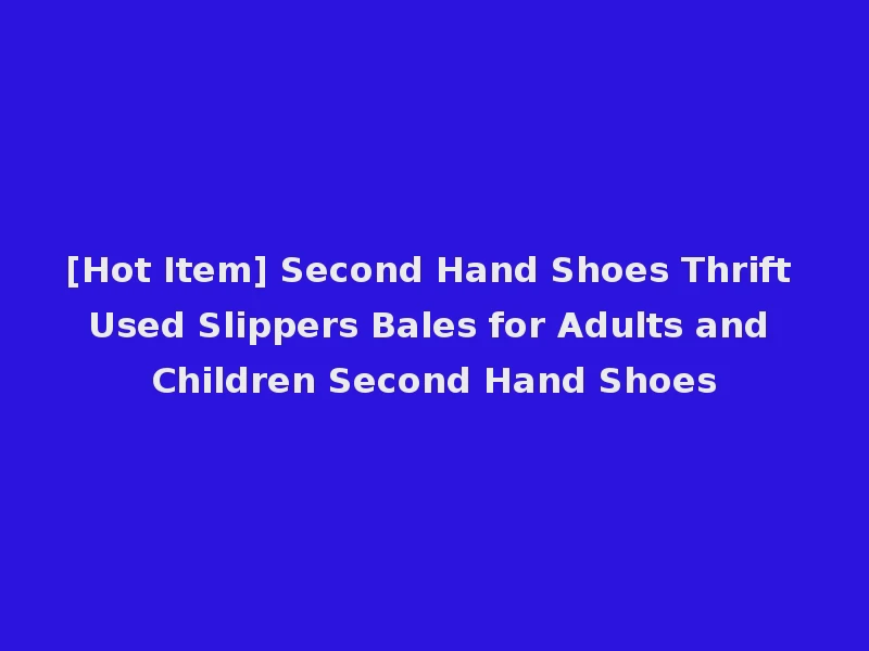 [Hot Item] Second Hand Shoes Thrift Used Slippers Bales for Adults and Children Second Hand Shoes