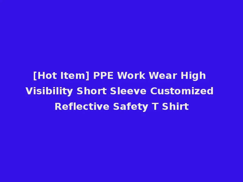 [Hot Item] PPE Work Wear High Visibility Short Sleeve Customized Reflective Safety T Shirt