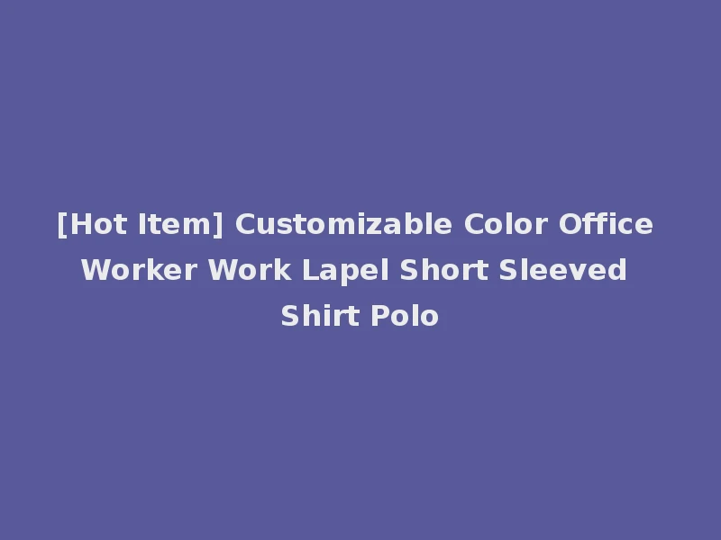 [Hot Item] Customizable Color Office Worker Work Lapel Short Sleeved Shirt Polo