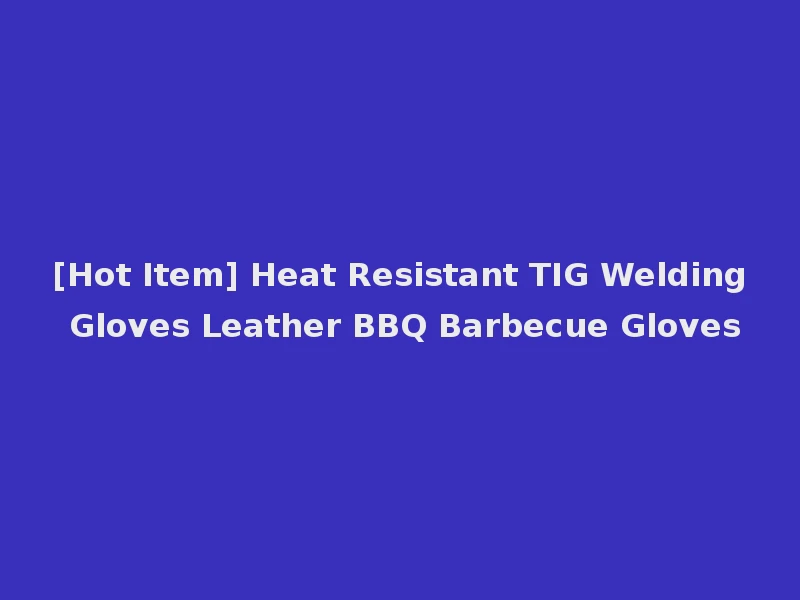 [Hot Item] Heat Resistant TIG Welding Gloves Leather BBQ Barbecue Gloves