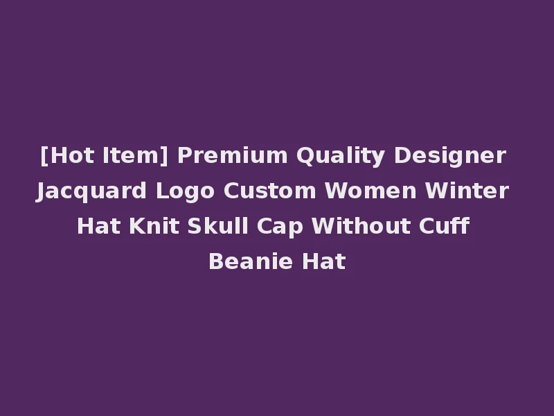 [Hot Item] Premium Quality Designer Jacquard Logo Custom Women Winter Hat Knit Skull Cap Without Cuff Beanie Hat