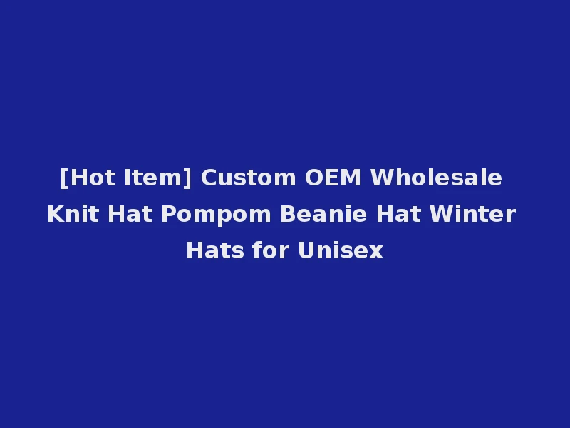 [Hot Item] Custom OEM Wholesale Knit Hat Pompom Beanie Hat Winter Hats for Unisex