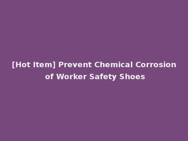 [Hot Item] Prevent Chemical Corrosion of Worker Safety Shoes