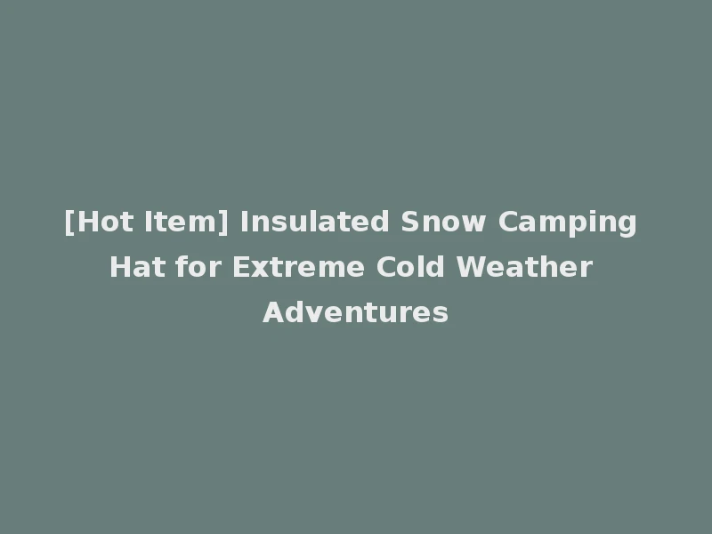 [Hot Item] Insulated Snow Camping Hat for Extreme Cold Weather Adventures
