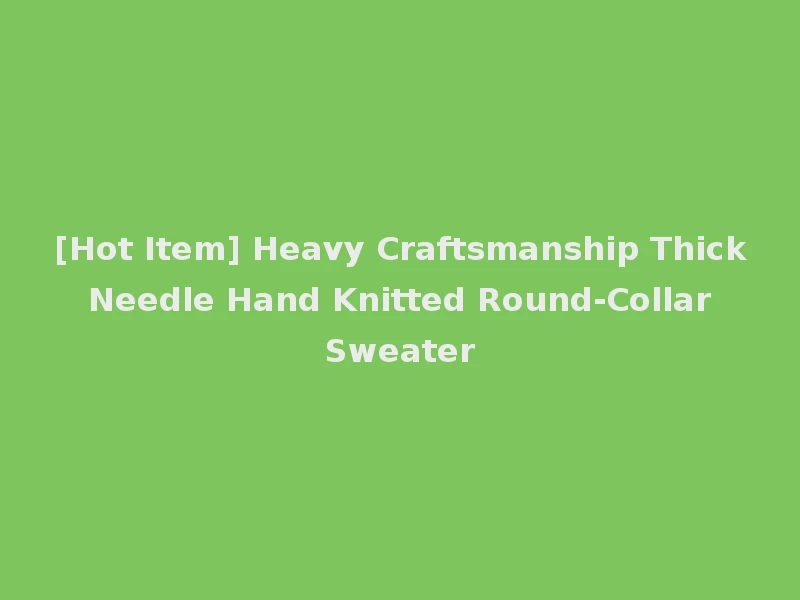 [Hot Item] Heavy Craftsmanship Thick Needle Hand Knitted Round-Collar Sweater