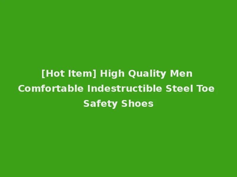 [Hot Item] High Quality Men Comfortable Indestructible Steel Toe Safety Shoes