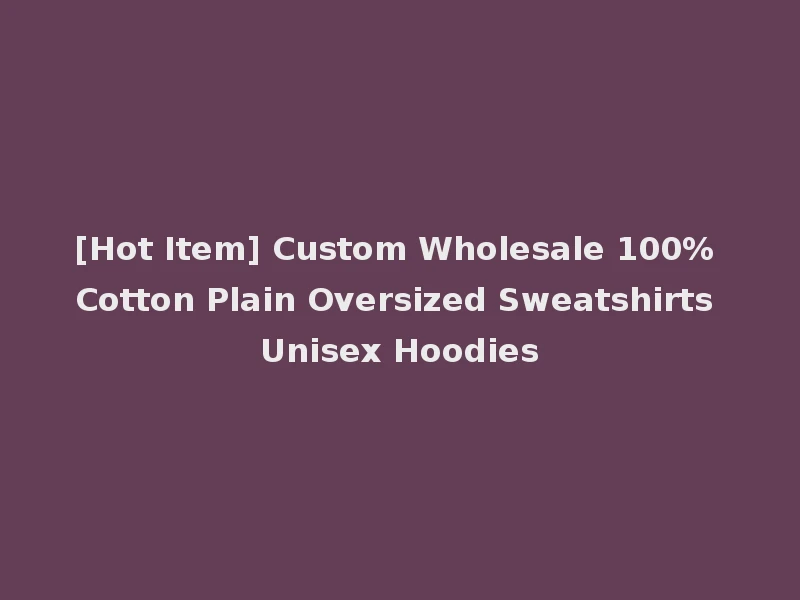 [Hot Item] Custom Wholesale 100% Cotton Plain Oversized Sweatshirts Unisex Hoodies