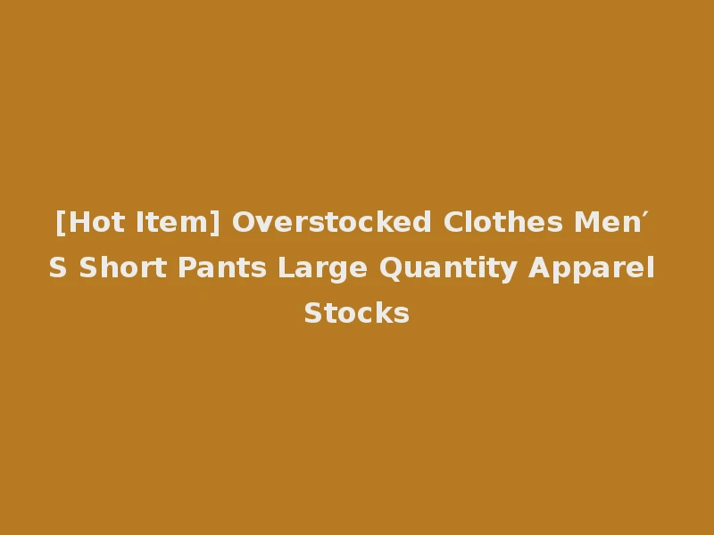 [Hot Item] Overstocked Clothes Men′ S Short Pants Large Quantity Apparel Stocks